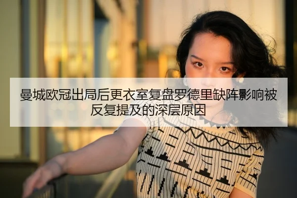 曼城欧冠出局后更衣室复盘罗德里缺阵影响被反复提及的深层原因