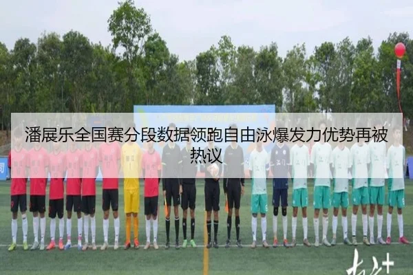 潘展乐全国赛分段数据领跑自由泳爆发力优势再被热议